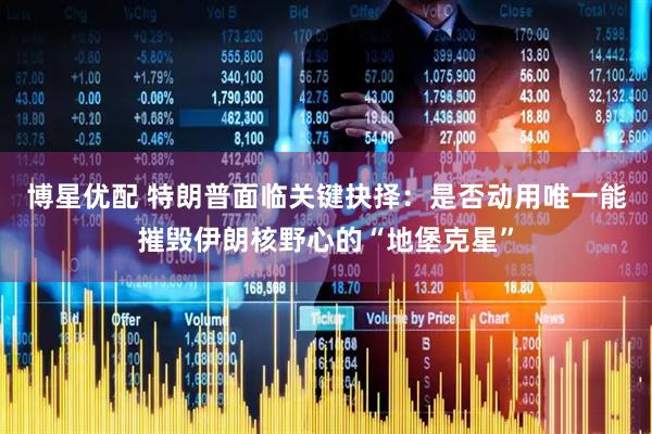 博星优配 特朗普面临关键抉择：是否动用唯一能摧毁伊朗核野心的“地堡克星”