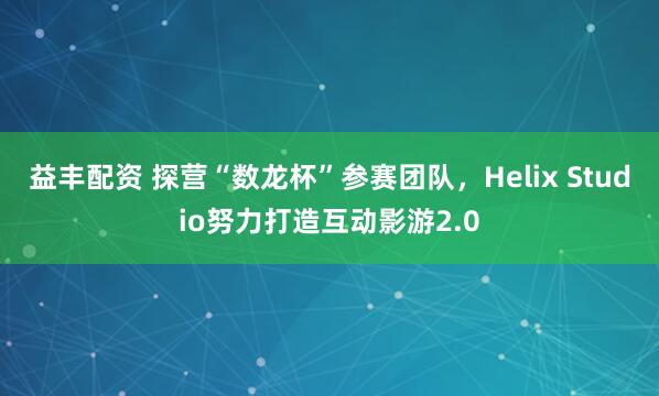 益丰配资 探营“数龙杯”参赛团队，Helix Studio努力打造互动影游2.0