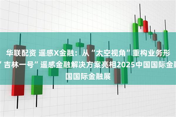 华联配资 遥感X金融：从“太空视角”重构业务形态 ”吉林一号”遥感金融解决方案亮相2025中国国际金融展