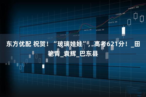 东方优配 祝贺！“玻璃娃娃”，高考621分！_田艳青_袁辉_巴东县