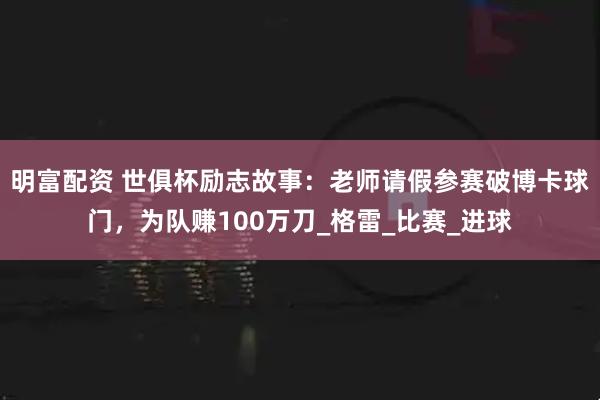 明富配资 世俱杯励志故事：老师请假参赛破博卡球门，为队赚100万刀_格雷_比赛_进球