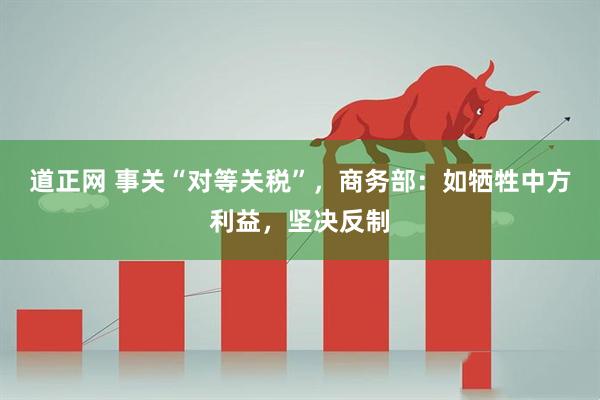 道正网 事关“对等关税”，商务部：如牺牲中方利益，坚决反制