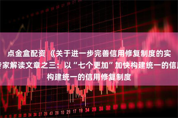 点金盒配资 《关于进一步完善信用修复制度的实施方案》专家解读文章之三：以“七个更加”加快构建统一的信用修复制度
