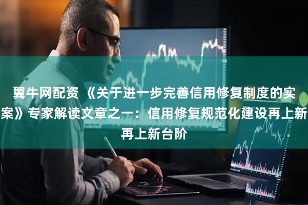 翼牛网配资 《关于进一步完善信用修复制度的实施方案》专家解读文章之一：信用修复规范化建设再上新台阶