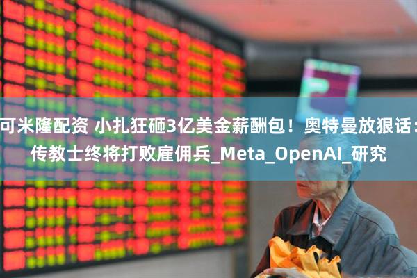 可米隆配资 小扎狂砸3亿美金薪酬包！奥特曼放狠话：传教士终将打败雇佣兵_Meta_OpenAI_研究