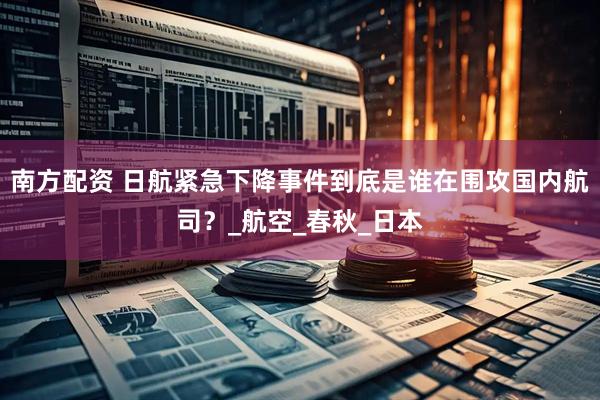 南方配资 日航紧急下降事件到底是谁在围攻国内航司？_航空_春秋_日本
