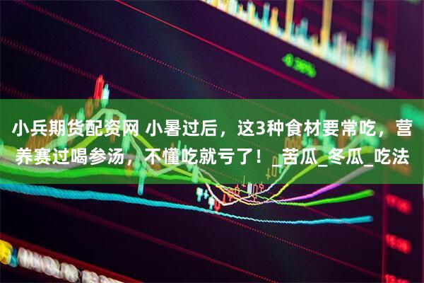小兵期货配资网 小暑过后，这3种食材要常吃，营养赛过喝参汤，不懂吃就亏了！_苦瓜_冬瓜_吃法