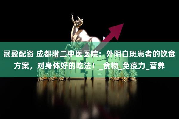 冠盈配资 成都附二中医医院：外阴白斑患者的饮食方案，对身体好的吃法！_食物_免疫力_营养
