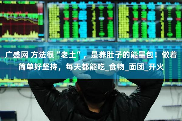 广盛网 方法很“老土”，是养肚子的能量包！做着简单好坚持，每天都能吃_食物_面团_开火