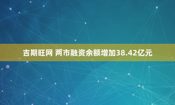 吉期旺网 两市融资余额增加38.42亿元