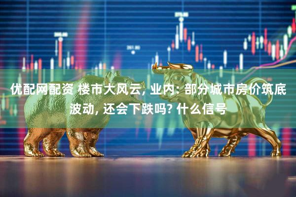 优配网配资 楼市大风云, 业内: 部分城市房价筑底波动, 还会下跌吗? 什么信号