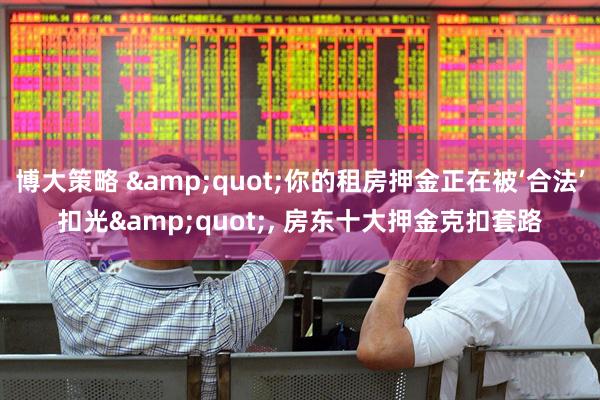 博大策略 &quot;你的租房押金正在被‘合法’扣光&quot;, 房东十大押金克扣套路