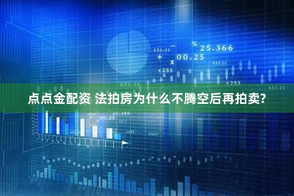 点点金配资 法拍房为什么不腾空后再拍卖?