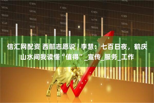 信汇网配资 西部志愿说 | 李慧：七百日夜，鹤庆山水间我读懂“值得”_宣传_服务_工作