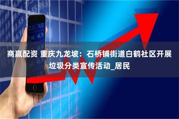 商赢配资 重庆九龙坡：石桥铺街道白鹤社区开展垃圾分类宣传活动_居民