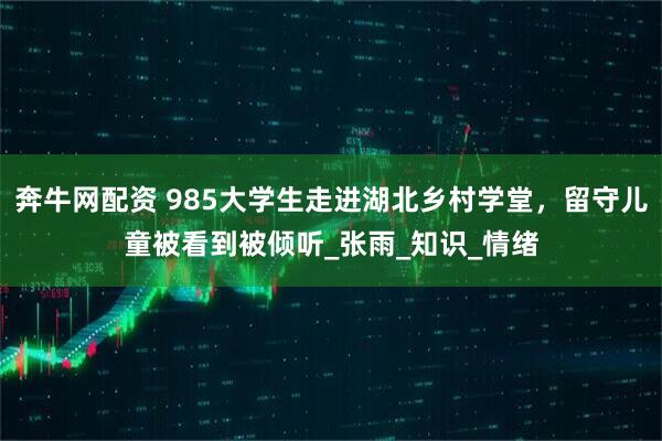 奔牛网配资 985大学生走进湖北乡村学堂，留守儿童被看到被倾听_张雨_知识_情绪