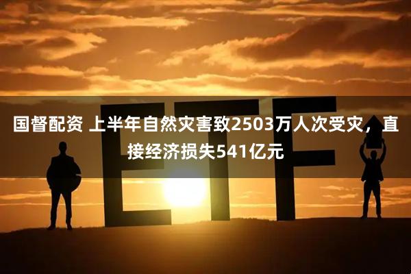 国督配资 上半年自然灾害致2503万人次受灾，直接经济损失541亿元