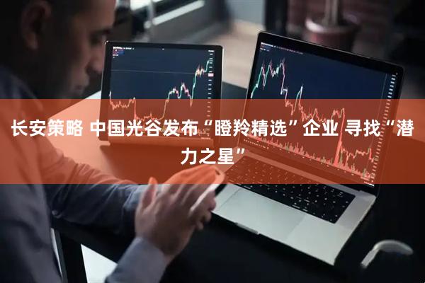 长安策略 中国光谷发布“瞪羚精选”企业 寻找“潜力之星”