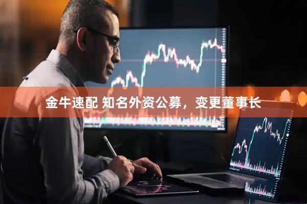 金牛速配 知名外资公募，变更董事长