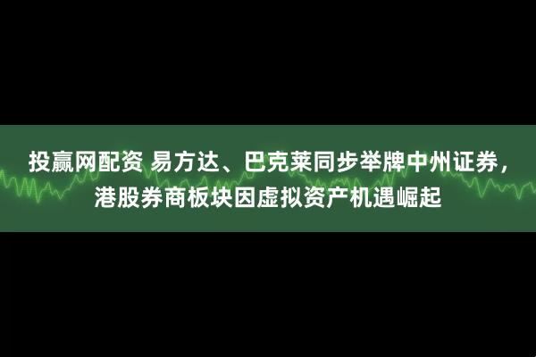 投赢网配资 易方达、巴克莱同步举牌中州证券，港股券商板块因虚拟资产机遇崛起