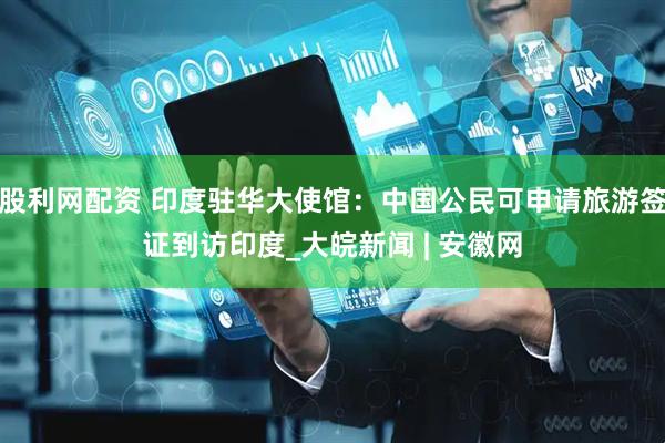 股利网配资 印度驻华大使馆：中国公民可申请旅游签证到访印度_大皖新闻 | 安徽网