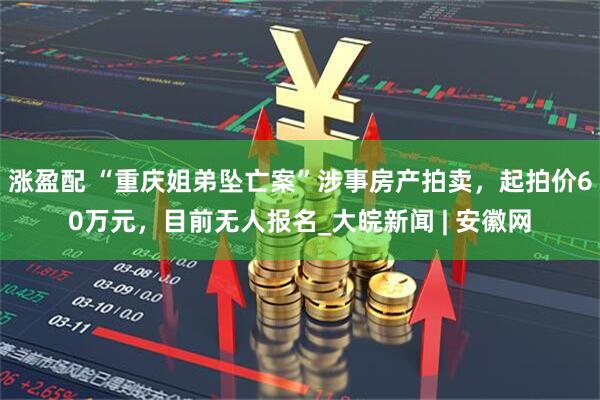 涨盈配 “重庆姐弟坠亡案”涉事房产拍卖，起拍价60万元，目前无人报名_大皖新闻 | 安徽网