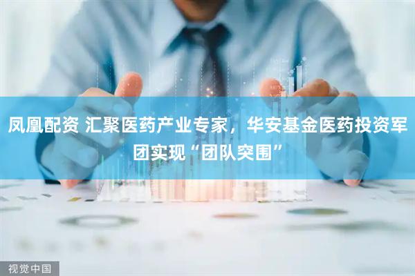 凤凰配资 汇聚医药产业专家，华安基金医药投资军团实现“团队突围”