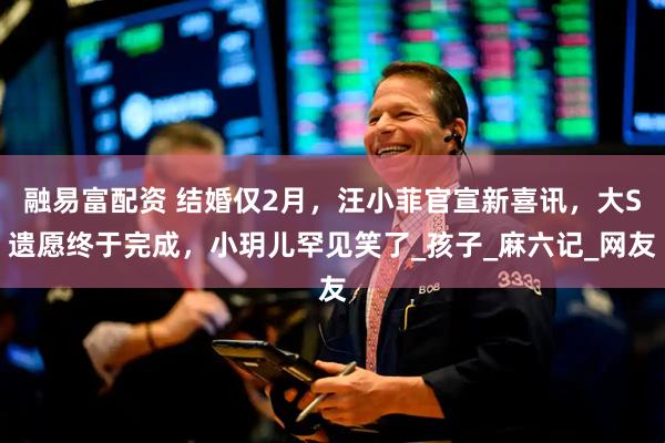 融易富配资 结婚仅2月，汪小菲官宣新喜讯，大S遗愿终于完成，小玥儿罕见笑了_孩子_麻六记_网友