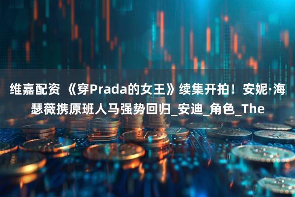 维嘉配资 《穿Prada的女王》续集开拍！安妮·海瑟薇携原班人马强势回归_安迪_角色_The