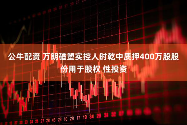 公牛配资 万朗磁塑实控人时乾中质押400万股股份用于股权 性投资