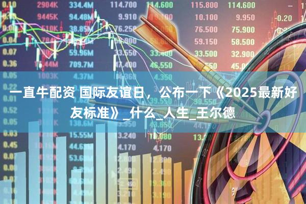 一直牛配资 国际友谊日，公布一下《2025最新好友标准》_什么_人生_王尔德