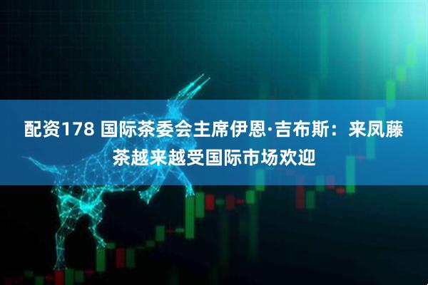 配资178 国际茶委会主席伊恩·吉布斯：来凤藤茶越来越受国际市场欢迎