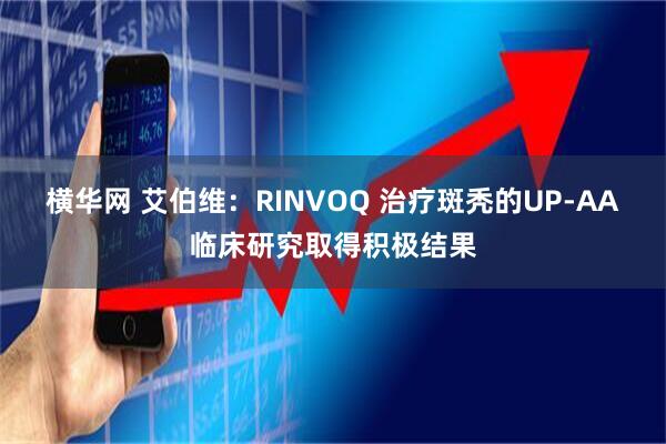 横华网 艾伯维：RINVOQ 治疗斑秃的UP-AA临床研究取得积极结果