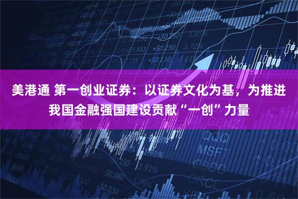 美港通 第一创业证券：以证券文化为基，为推进我国金融强国建设贡献“一创”力量