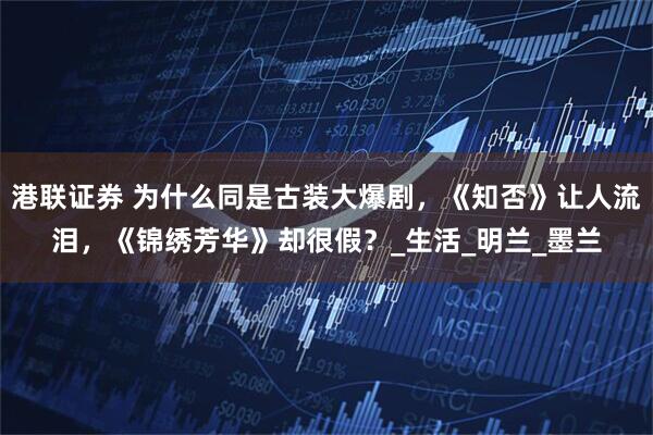 港联证券 为什么同是古装大爆剧，《知否》让人流泪，《锦绣芳华》却很假？_生活_明兰_墨兰