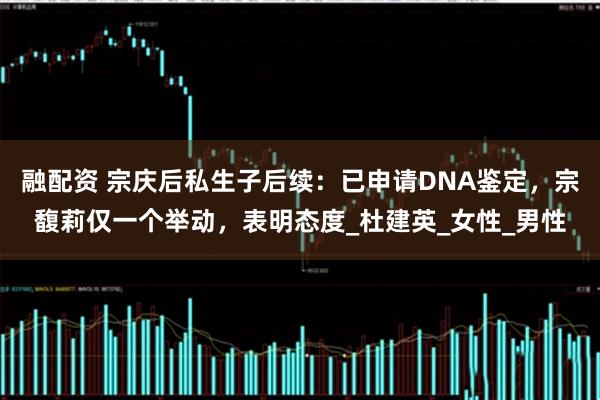 融配资 宗庆后私生子后续：已申请DNA鉴定，宗馥莉仅一个举动，表明态度_杜建英_女性_男性