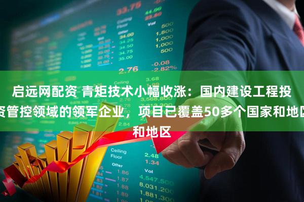 启远网配资 青矩技术小幅收涨：国内建设工程投资管控领域的领军企业，项目已覆盖50多个国家和地区