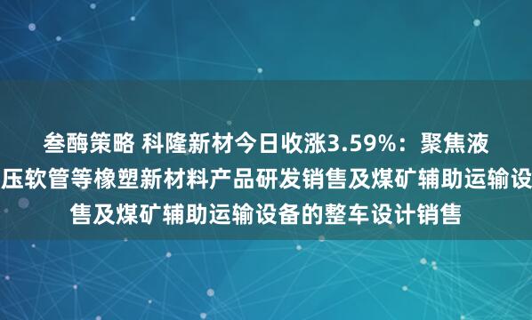 叁酶策略 科隆新材今日收涨3.59%：聚焦液压组合密封件和液压软管等橡塑新材料产品研发销售及煤矿辅助运输设备的整车设计销售