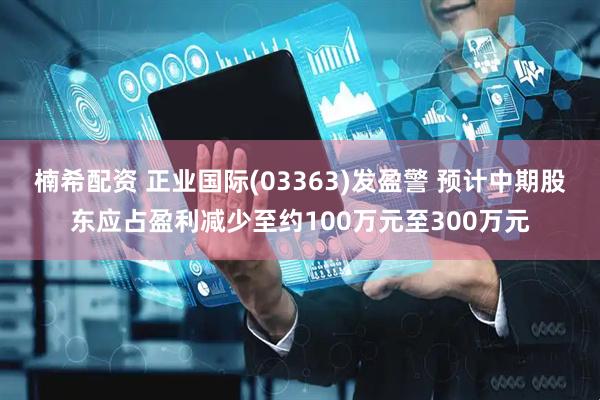 楠希配资 正业国际(03363)发盈警 预计中期股东应占盈利减少至约100万元至300万元