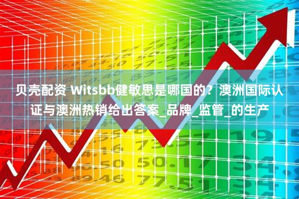 贝壳配资 Witsbb健敏思是哪国的？澳洲国际认证与澳洲热销给出答案_品牌_监管_的生产