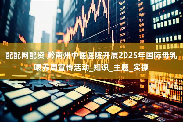 配配网配资 黔南州中医医院开展2025年国际母乳喂养周宣传活动_知识_主题_实操