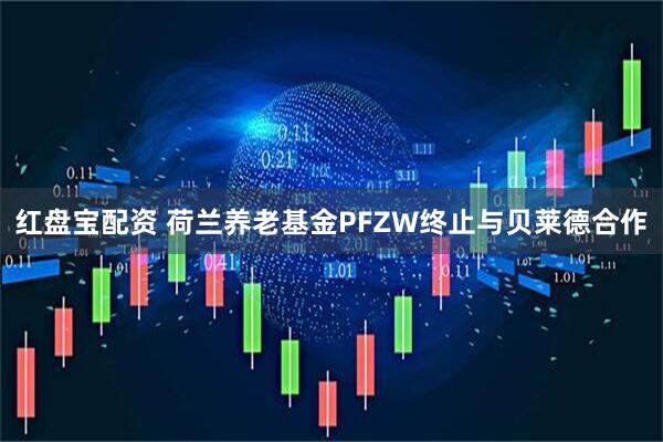 红盘宝配资 荷兰养老基金PFZW终止与贝莱德合作
