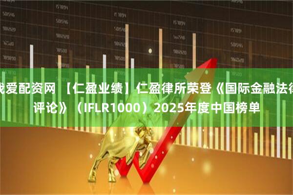 我爱配资网 【仁盈业绩】仁盈律所荣登《国际金融法律评论》（IFLR1000）2025年度中国榜单