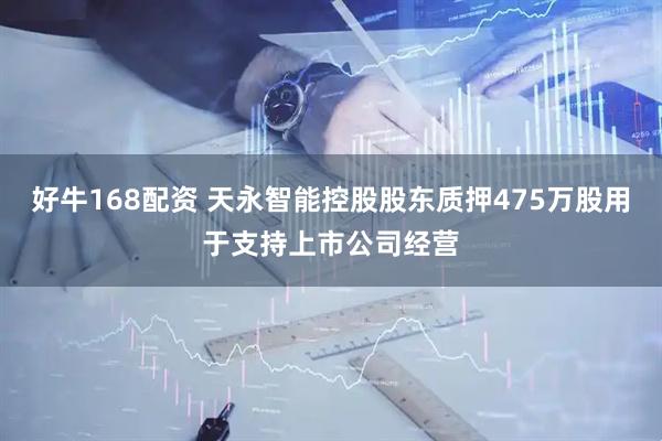 好牛168配资 天永智能控股股东质押475万股用于支持上市公司经营