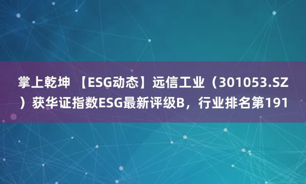 掌上乾坤 【ESG动态】远信工业（301053.SZ）获华证指数ESG最新评级B，行业排名第191