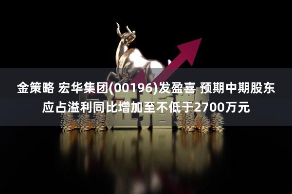 金策略 宏华集团(00196)发盈喜 预期中期股东应占溢利同比增加至不低于2700万元