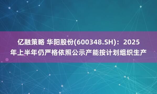 亿融策略 华阳股份(600348.SH)：2025年上半年仍严格依照公示产能按计划组织生产
