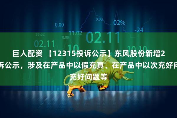 巨人配资 【12315投诉公示】东风股份新增2件投诉公示，涉及在产品中以假充真、在产品中以次充好问题等