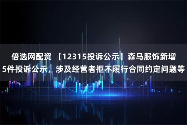 倍选网配资 【12315投诉公示】森马服饰新增5件投诉公示，涉及经营者拒不履行合同约定问题等