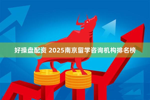 好操盘配资 2025南京留学咨询机构排名榜